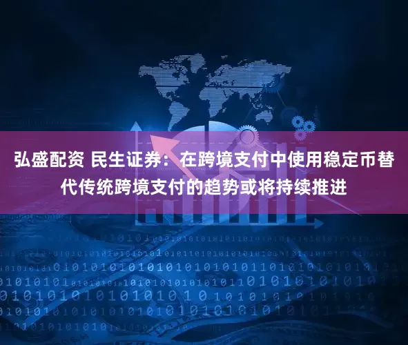 弘盛配资 民生证券：在跨境支付中使用稳定币替代传统跨境支付的趋势或将持续推进