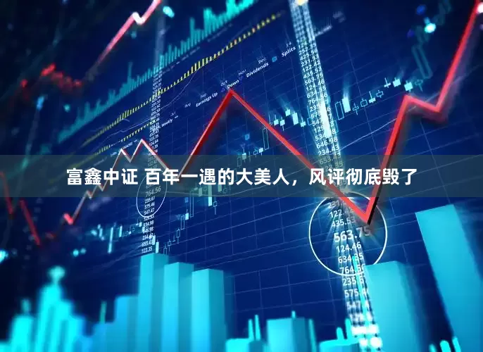富鑫中证 百年一遇的大美人，风评彻底毁了