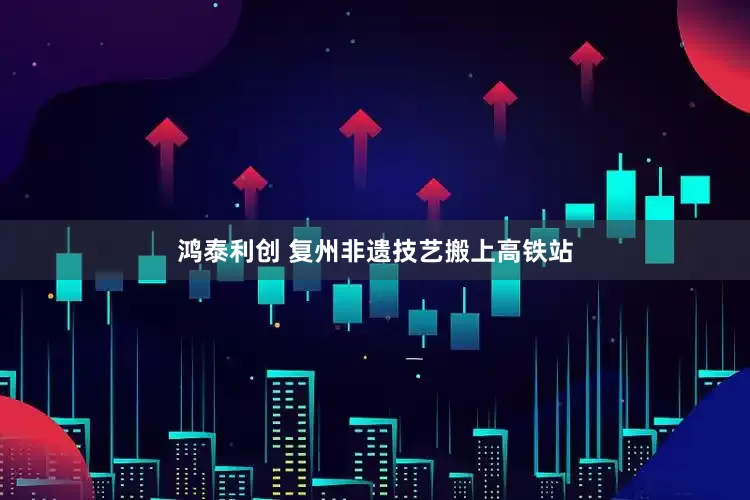 鸿泰利创 复州非遗技艺搬上高铁站
