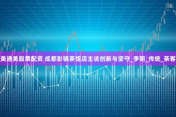 美通美股票配资 成都彭镇茶馆店主谈创新与坚守_李明_传统_茶客
