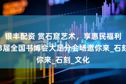 银丰配资 赏石窟艺术，享惠民福利！第33届全国书博会大足分会场邀你来_石刻_文化