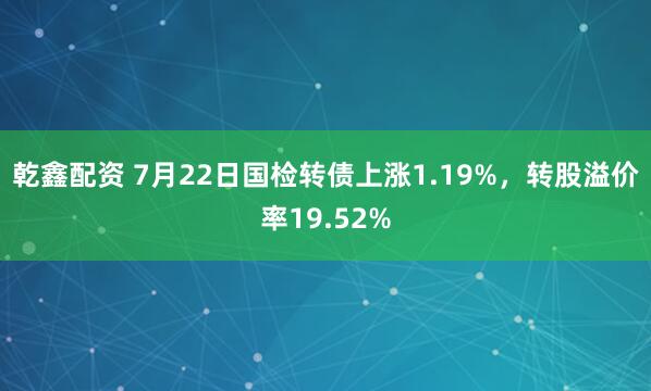 乾鑫配资 7月22日国检转债上涨1.19%，转股溢价率19.52%
