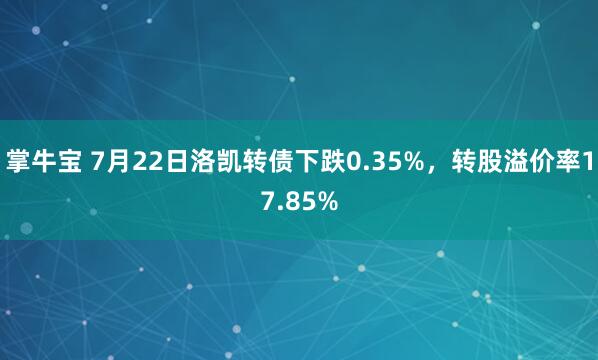 掌牛宝 7月22日洛凯转债下跌0.35%，转股溢价率17.85%