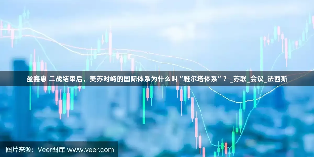 盈鑫惠 二战结束后，美苏对峙的国际体系为什么叫“雅尔塔体系”？_苏联_会议_法西斯