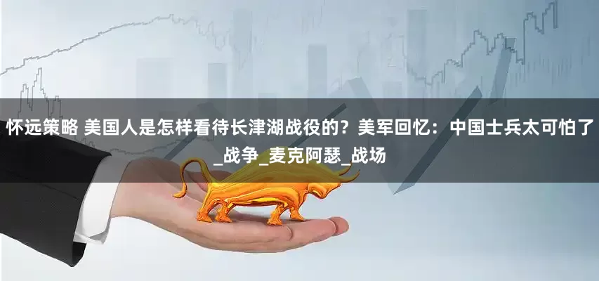 怀远策略 美国人是怎样看待长津湖战役的？美军回忆：中国士兵太可怕了_战争_麦克阿瑟_战场