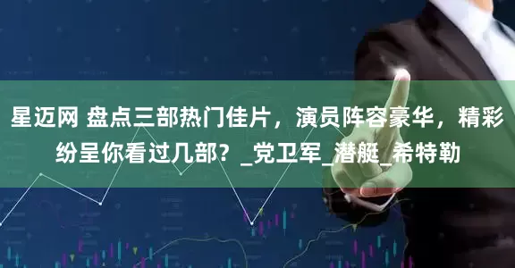 星迈网 盘点三部热门佳片，演员阵容豪华，精彩纷呈你看过几部？_党卫军_潜艇_希特勒