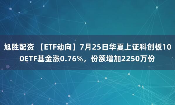 旭胜配资 【ETF动向】7月25日华夏上证科创板100ETF基金涨0.76%，份额增加2250万份