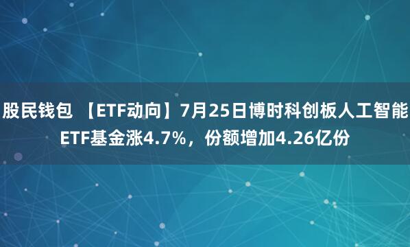 股民钱包 【ETF动向】7月25日博时科创板人工智能ETF基金涨4.7%，份额增加4.26亿份