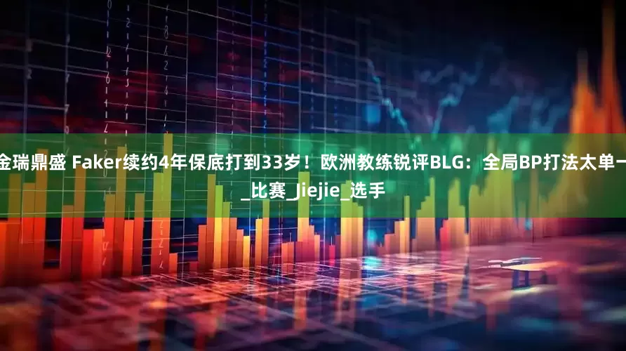 金瑞鼎盛 Faker续约4年保底打到33岁！欧洲教练锐评BLG：全局BP打法太单一_比赛_Jiejie_选手