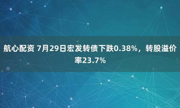 航心配资 7月29日宏发转债下跌0.38%，转股溢价率23.7%