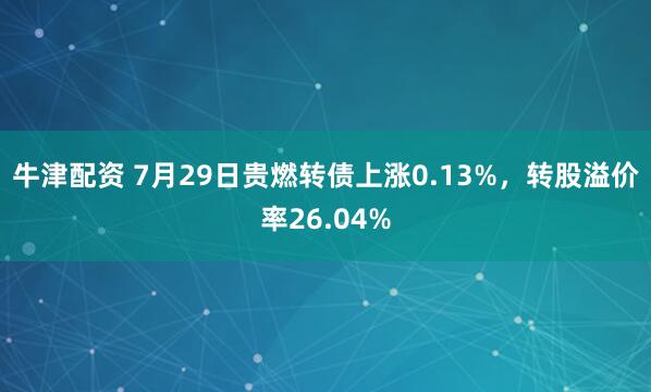 牛津配资 7月29日贵燃转债上涨0.13%，转股溢价率26.04%
