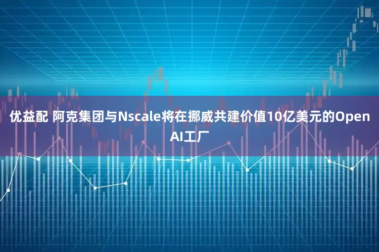 优益配 阿克集团与Nscale将在挪威共建价值10亿美元的OpenAI工厂