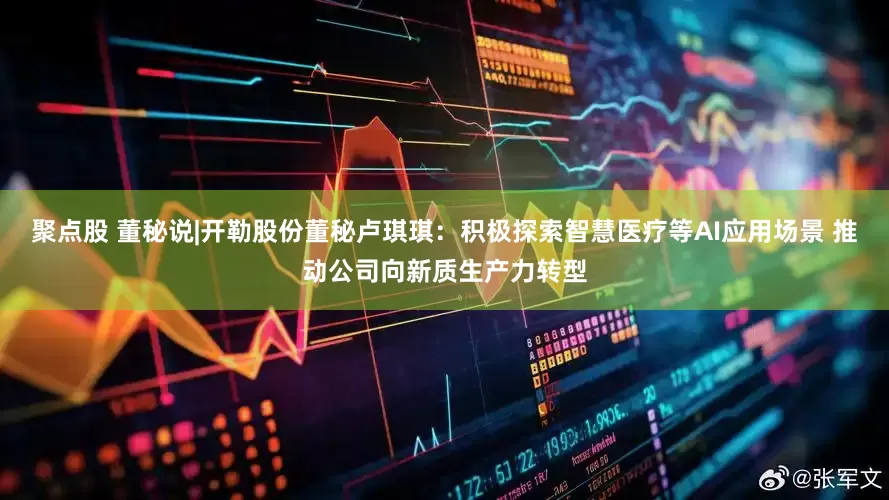 聚点股 董秘说|开勒股份董秘卢琪琪：积极探索智慧医疗等AI应用场景 推动公司向新质生产力转型