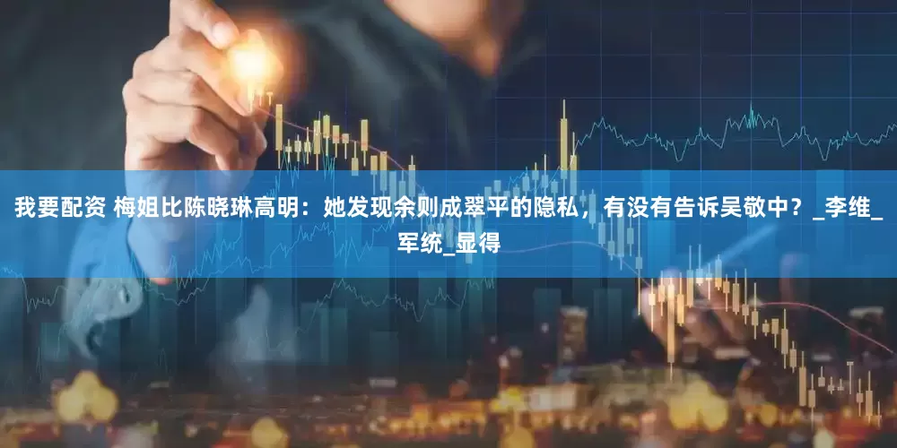 我要配资 梅姐比陈晓琳高明：她发现余则成翠平的隐私，有没有告诉吴敬中？_李维_军统_显得