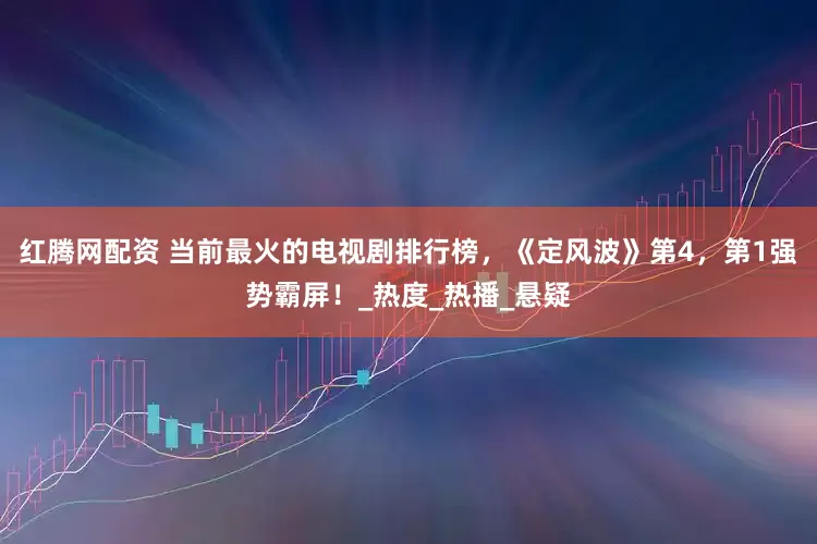 红腾网配资 当前最火的电视剧排行榜，《定风波》第4，第1强势霸屏！_热度_热播_悬疑