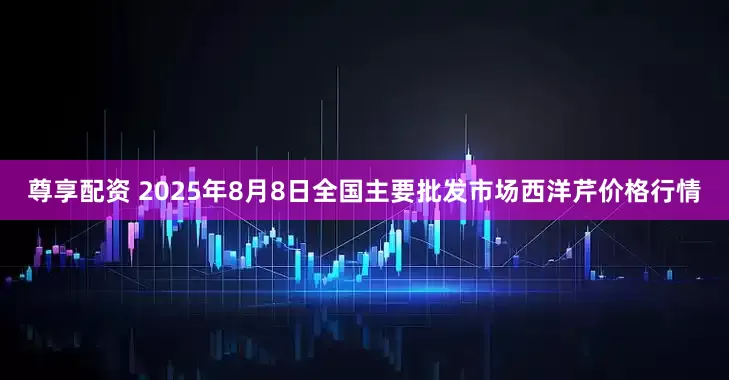 尊享配资 2025年8月8日全国主要批发市场西洋芹价格行情