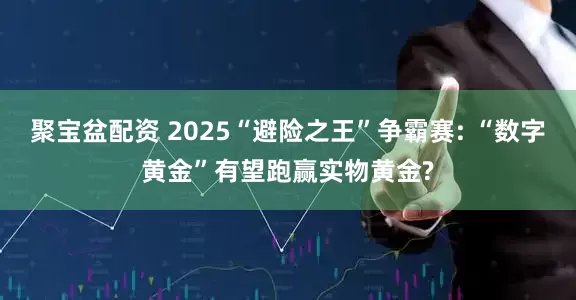 聚宝盆配资 2025“避险之王”争霸赛: “数字黄金”有望跑赢实物黄金?