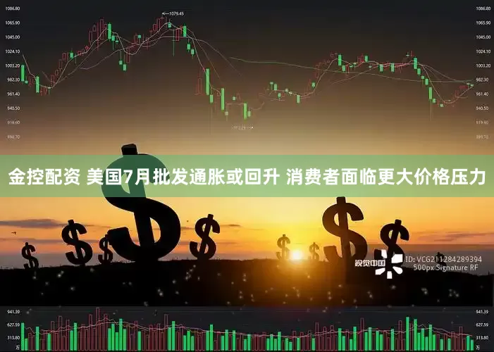 金控配资 美国7月批发通胀或回升 消费者面临更大价格压力
