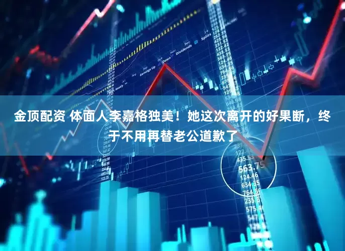 金顶配资 体面人李嘉格独美！她这次离开的好果断，终于不用再替老公道歉了