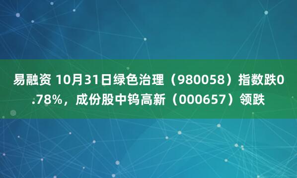 易融资 10月31日绿色治理（980058）指数跌0.78%，成份股中钨高新（000657）领跌