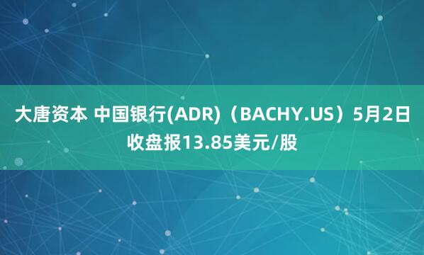 大唐资本 中国银行(ADR)（BACHY.US）5月2日收盘报13.85美元/股