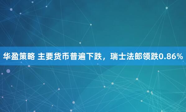 华盈策略 主要货币普遍下跌，瑞士法郎领跌0.86%