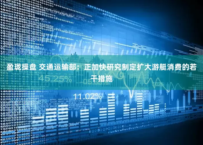 盈珑操盘 交通运输部：正加快研究制定扩大游艇消费的若干措施