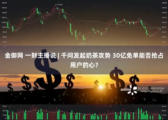 金御网 一财主播说 | 千问发起奶茶攻势 30亿免单能否抢占用户的心？