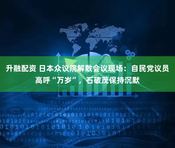 升融配资 日本众议院解散会议现场：自民党议员高呼“万岁”，石破茂保持沉默