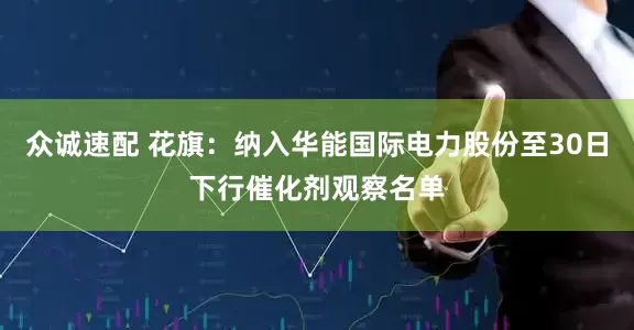 众诚速配 花旗：纳入华能国际电力股份至30日下行催化剂观察名单