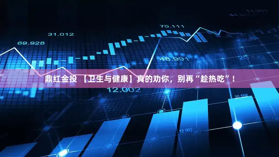 鼎红金投 【卫生与健康】真的劝你，别再“趁热吃”！