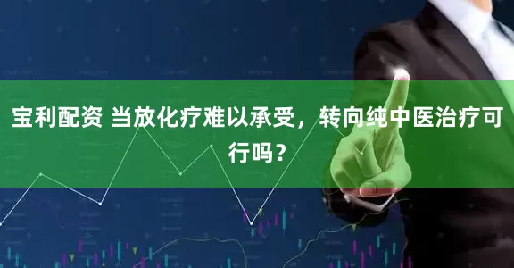 宝利配资 当放化疗难以承受，转向纯中医治疗可行吗？