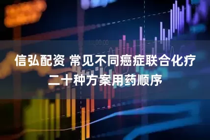 信弘配资 常见不同癌症联合化疗二十种方案用药顺序