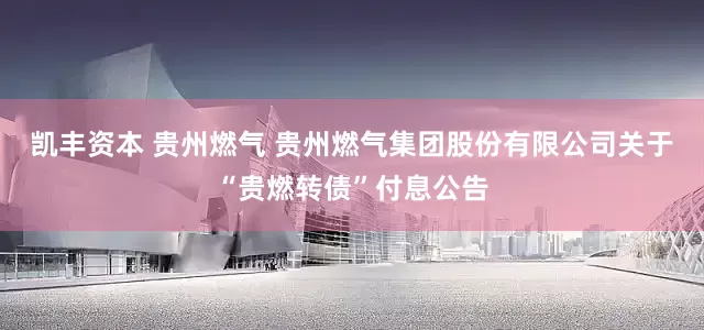 凯丰资本 贵州燃气 贵州燃气集团股份有限公司关于“贵燃转债”付息公告