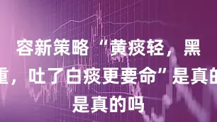 容新策略 “黄痰轻，黑痰重，吐了白痰更要命”是真的吗