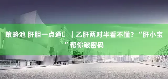 策略池 肝胆一点通⑪｜乙肝两对半看不懂？“肝小宝”帮你破密码