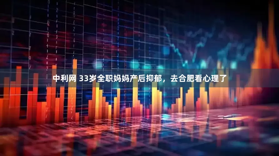 中利网 33岁全职妈妈产后抑郁，去合肥看心理了