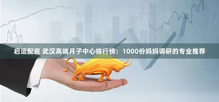 启运配资 武汉高端月子中心排行榜：1000份妈妈调研的专业推荐