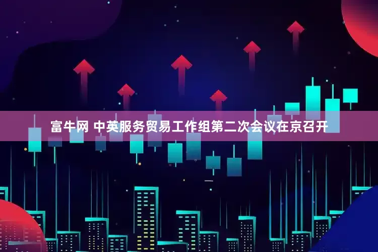富牛网 中英服务贸易工作组第二次会议在京召开