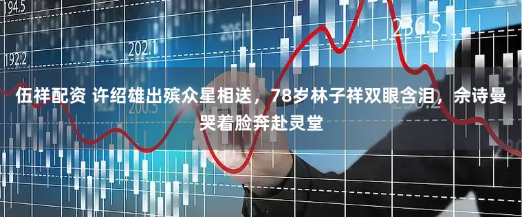 伍祥配资 许绍雄出殡众星相送，78岁林子祥双眼含泪，佘诗曼哭着脸奔赴灵堂
