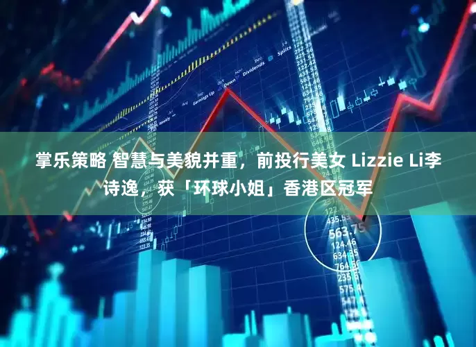 掌乐策略 智慧与美貌并重，前投行美女 Lizzie Li李诗逸，获「环球小姐」香港区冠军