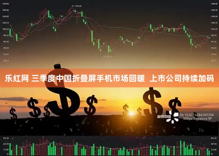 乐红网 三季度中国折叠屏手机市场回暖  上市公司持续加码