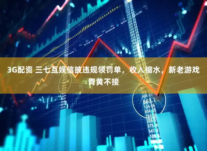 3G配资 三七互娱信披违规领罚单，收入缩水，新老游戏青黄不接