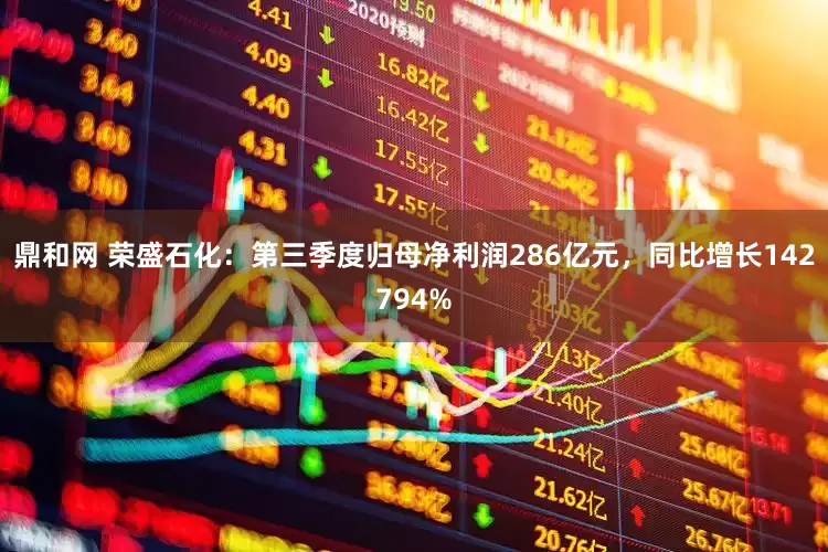 鼎和网 荣盛石化：第三季度归母净利润286亿元，同比增长142794%