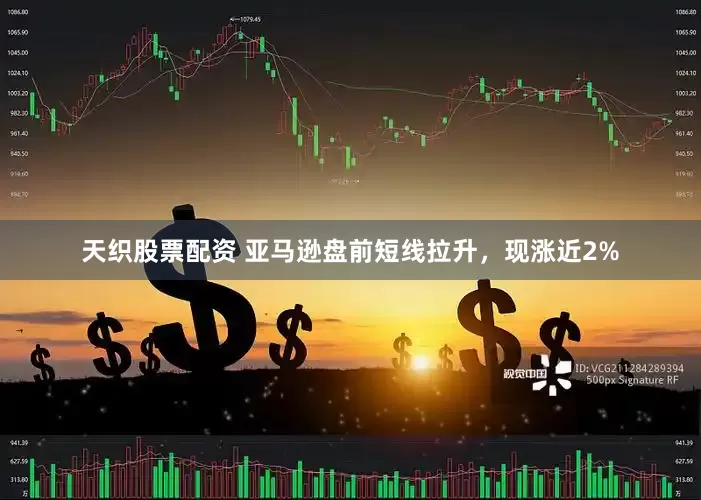 天织股票配资 亚马逊盘前短线拉升，现涨近2%