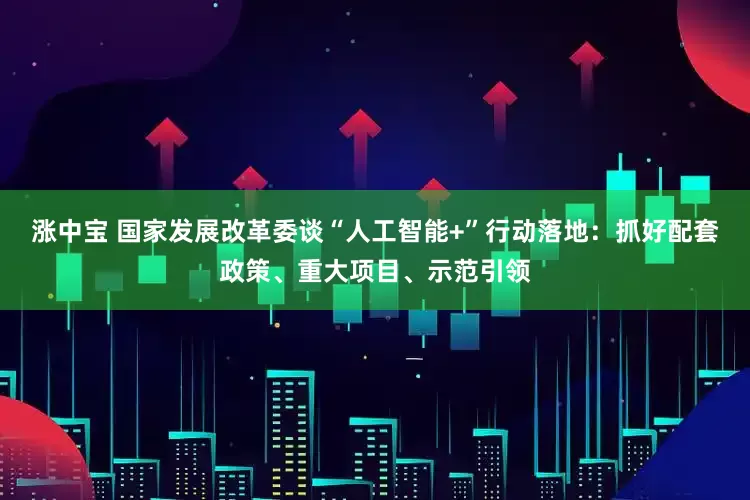 涨中宝 国家发展改革委谈“人工智能+”行动落地：抓好配套政策、重大项目、示范引领