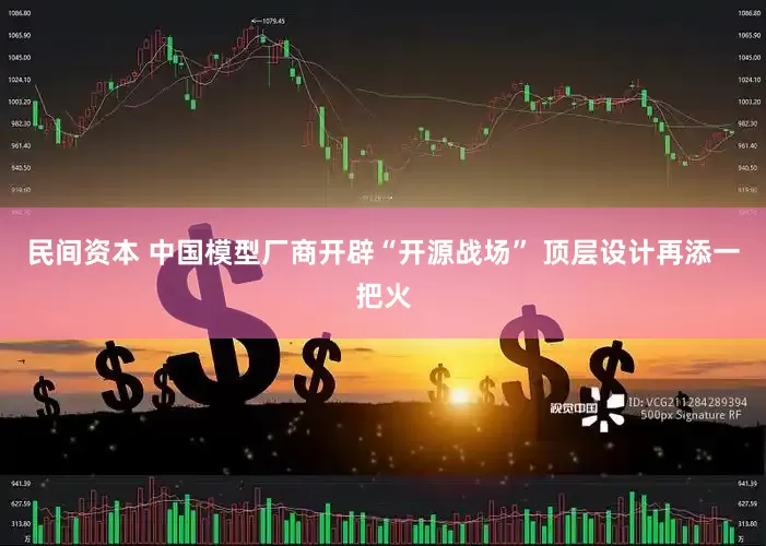 民间资本 中国模型厂商开辟“开源战场” 顶层设计再添一把火