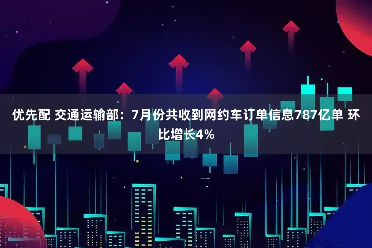 优先配 交通运输部：7月份共收到网约车订单信息787亿单 环比增长4%