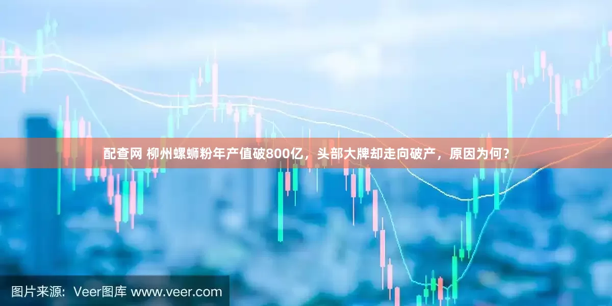 配查网 柳州螺蛳粉年产值破800亿，头部大牌却走向破产，原因为何？
