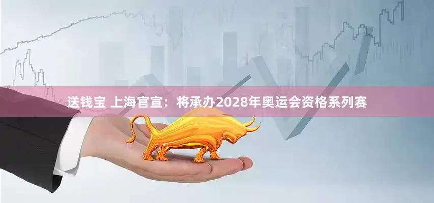 送钱宝 上海官宣：将承办2028年奥运会资格系列赛